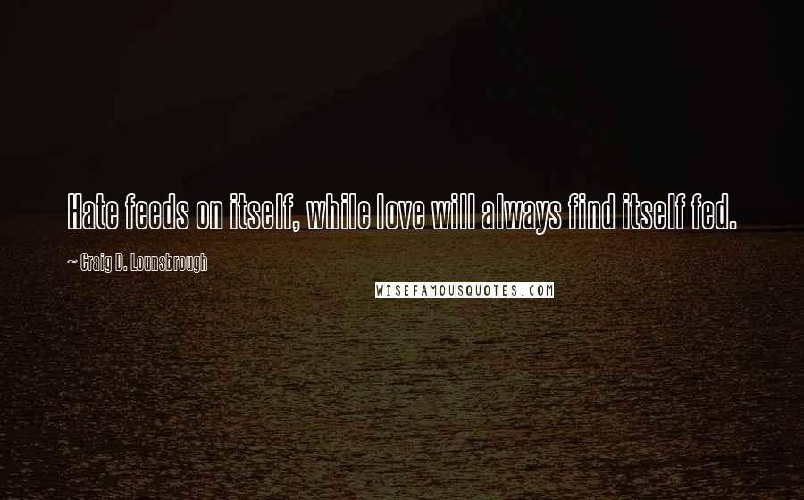 Craig D. Lounsbrough Quotes: Hate feeds on itself, while love will always find itself fed.