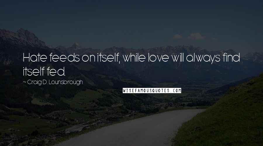 Craig D. Lounsbrough Quotes: Hate feeds on itself, while love will always find itself fed.