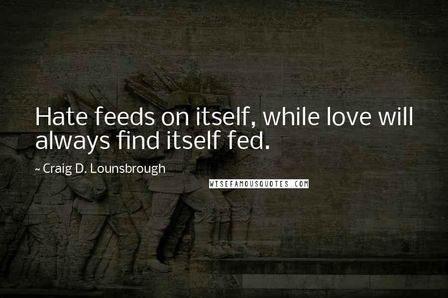 Craig D. Lounsbrough Quotes: Hate feeds on itself, while love will always find itself fed.
