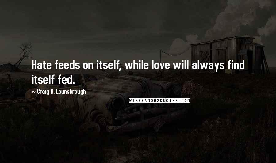 Craig D. Lounsbrough Quotes: Hate feeds on itself, while love will always find itself fed.