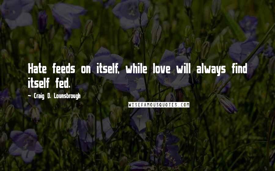 Craig D. Lounsbrough Quotes: Hate feeds on itself, while love will always find itself fed.