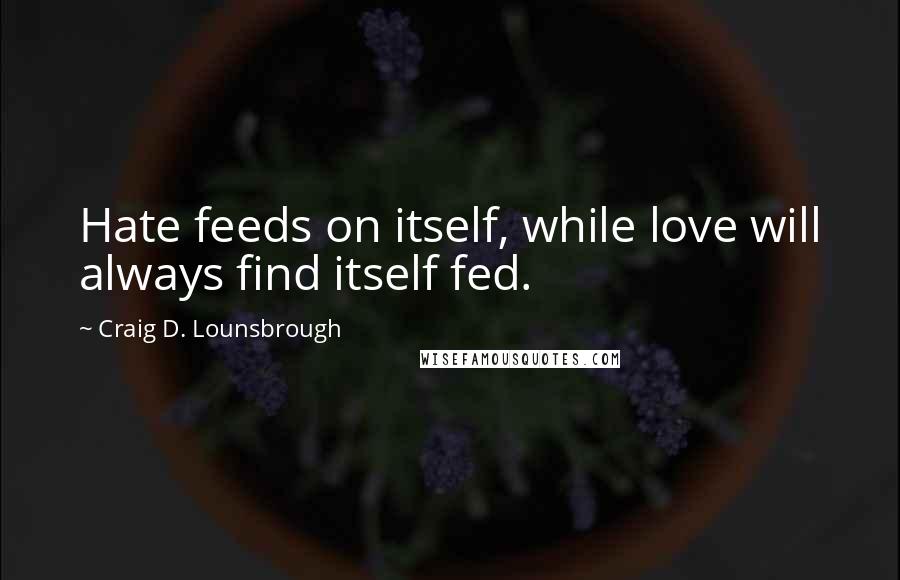 Craig D. Lounsbrough Quotes: Hate feeds on itself, while love will always find itself fed.