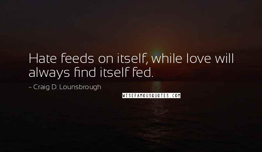 Craig D. Lounsbrough Quotes: Hate feeds on itself, while love will always find itself fed.