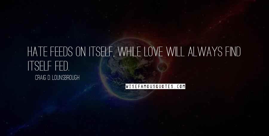 Craig D. Lounsbrough Quotes: Hate feeds on itself, while love will always find itself fed.