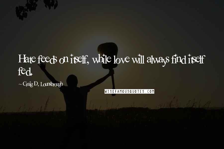 Craig D. Lounsbrough Quotes: Hate feeds on itself, while love will always find itself fed.