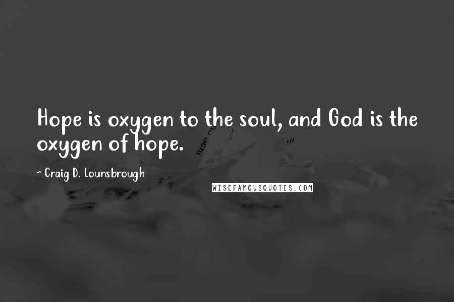 Craig D. Lounsbrough Quotes: Hope is oxygen to the soul, and God is the oxygen of hope.