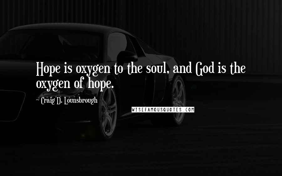 Craig D. Lounsbrough Quotes: Hope is oxygen to the soul, and God is the oxygen of hope.
