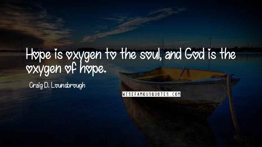 Craig D. Lounsbrough Quotes: Hope is oxygen to the soul, and God is the oxygen of hope.