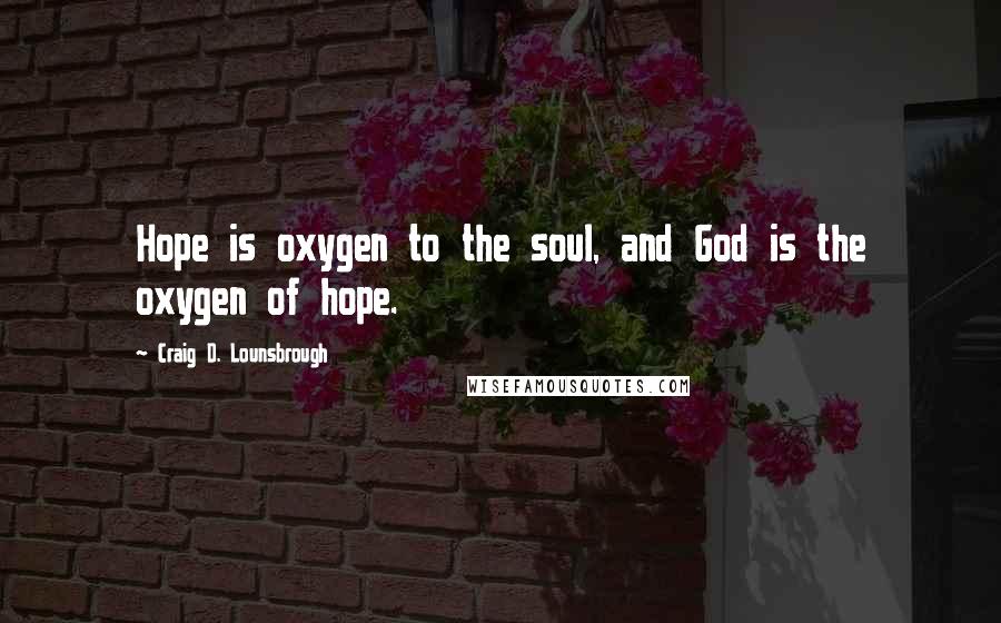Craig D. Lounsbrough Quotes: Hope is oxygen to the soul, and God is the oxygen of hope.