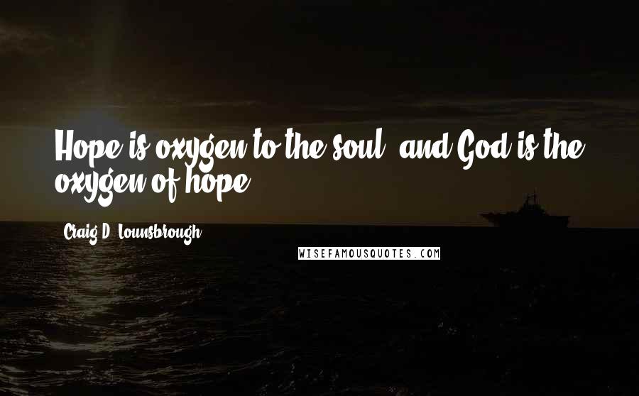Craig D. Lounsbrough Quotes: Hope is oxygen to the soul, and God is the oxygen of hope.