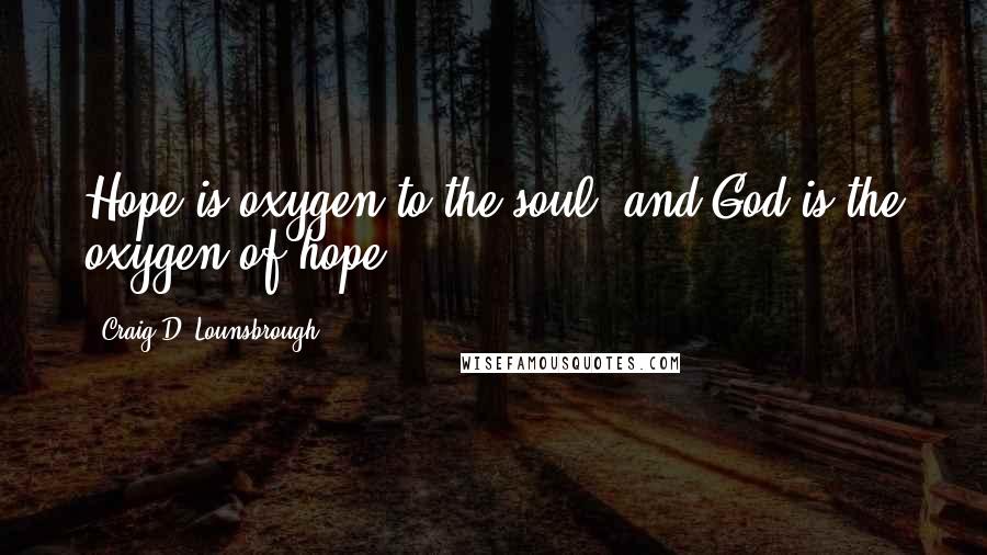 Craig D. Lounsbrough Quotes: Hope is oxygen to the soul, and God is the oxygen of hope.