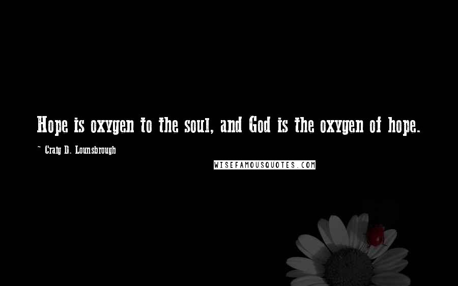 Craig D. Lounsbrough Quotes: Hope is oxygen to the soul, and God is the oxygen of hope.