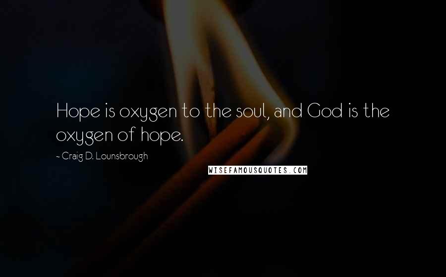 Craig D. Lounsbrough Quotes: Hope is oxygen to the soul, and God is the oxygen of hope.