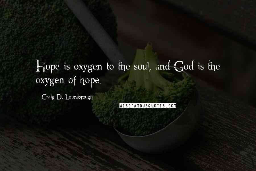 Craig D. Lounsbrough Quotes: Hope is oxygen to the soul, and God is the oxygen of hope.