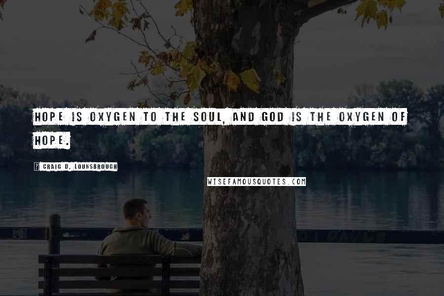Craig D. Lounsbrough Quotes: Hope is oxygen to the soul, and God is the oxygen of hope.