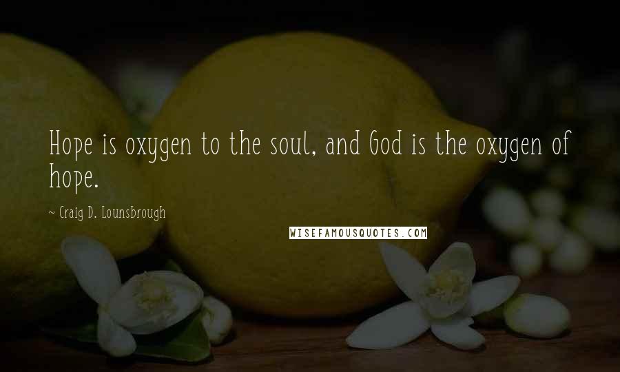Craig D. Lounsbrough Quotes: Hope is oxygen to the soul, and God is the oxygen of hope.