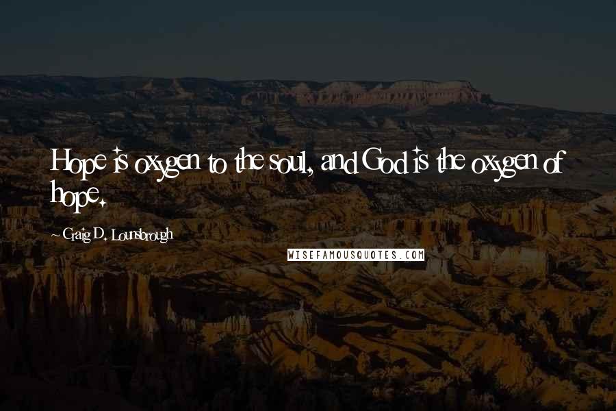 Craig D. Lounsbrough Quotes: Hope is oxygen to the soul, and God is the oxygen of hope.