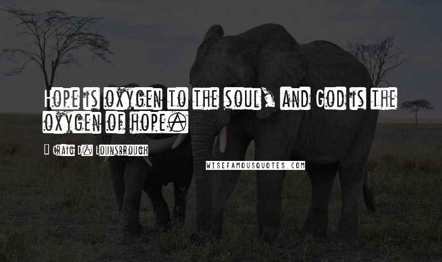 Craig D. Lounsbrough Quotes: Hope is oxygen to the soul, and God is the oxygen of hope.