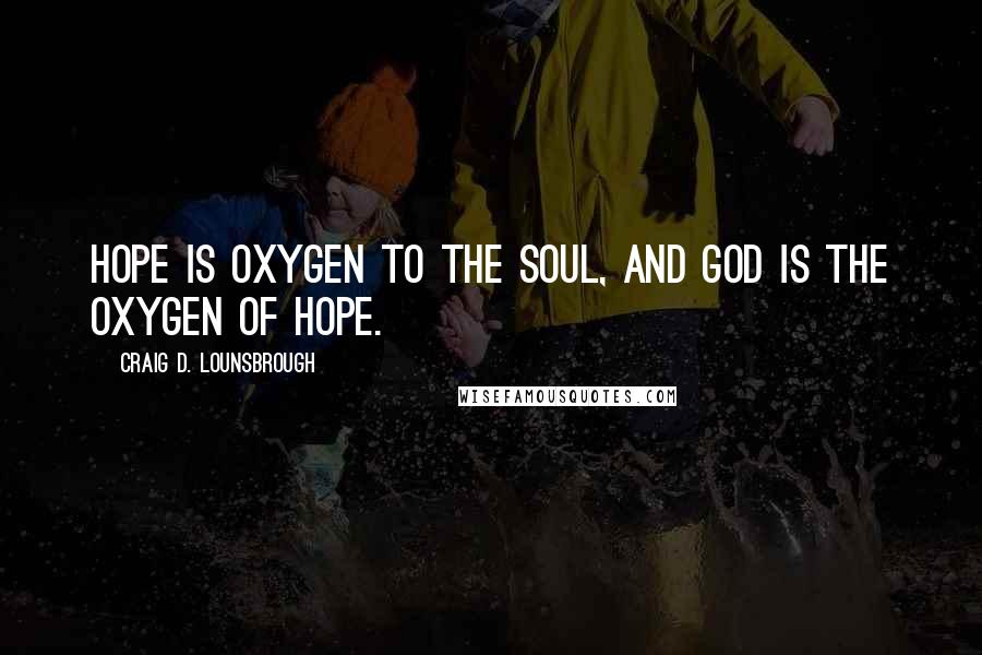 Craig D. Lounsbrough Quotes: Hope is oxygen to the soul, and God is the oxygen of hope.