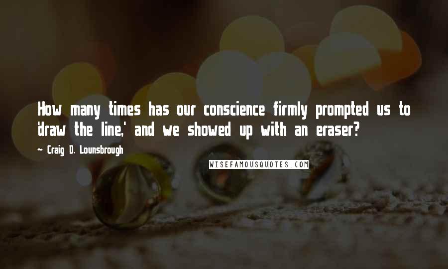 Craig D. Lounsbrough Quotes: How many times has our conscience firmly prompted us to 'draw the line,' and we showed up with an eraser?