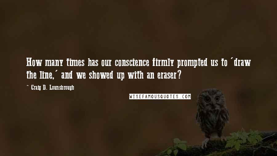 Craig D. Lounsbrough Quotes: How many times has our conscience firmly prompted us to 'draw the line,' and we showed up with an eraser?