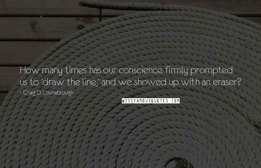 Craig D. Lounsbrough Quotes: How many times has our conscience firmly prompted us to 'draw the line,' and we showed up with an eraser?