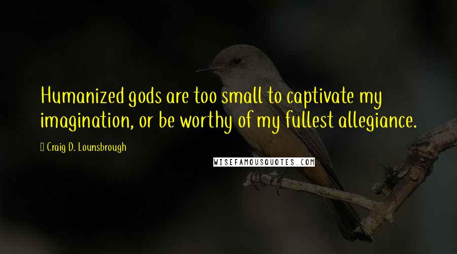 Craig D. Lounsbrough Quotes: Humanized gods are too small to captivate my imagination, or be worthy of my fullest allegiance.