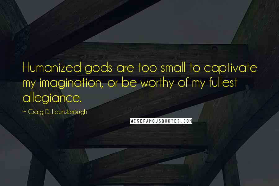 Craig D. Lounsbrough Quotes: Humanized gods are too small to captivate my imagination, or be worthy of my fullest allegiance.