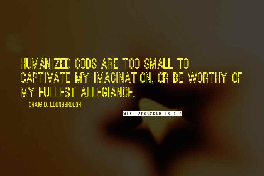 Craig D. Lounsbrough Quotes: Humanized gods are too small to captivate my imagination, or be worthy of my fullest allegiance.
