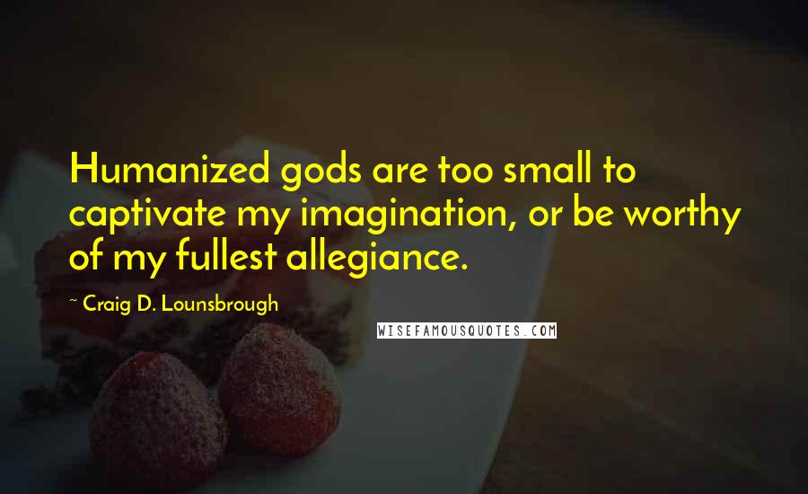 Craig D. Lounsbrough Quotes: Humanized gods are too small to captivate my imagination, or be worthy of my fullest allegiance.