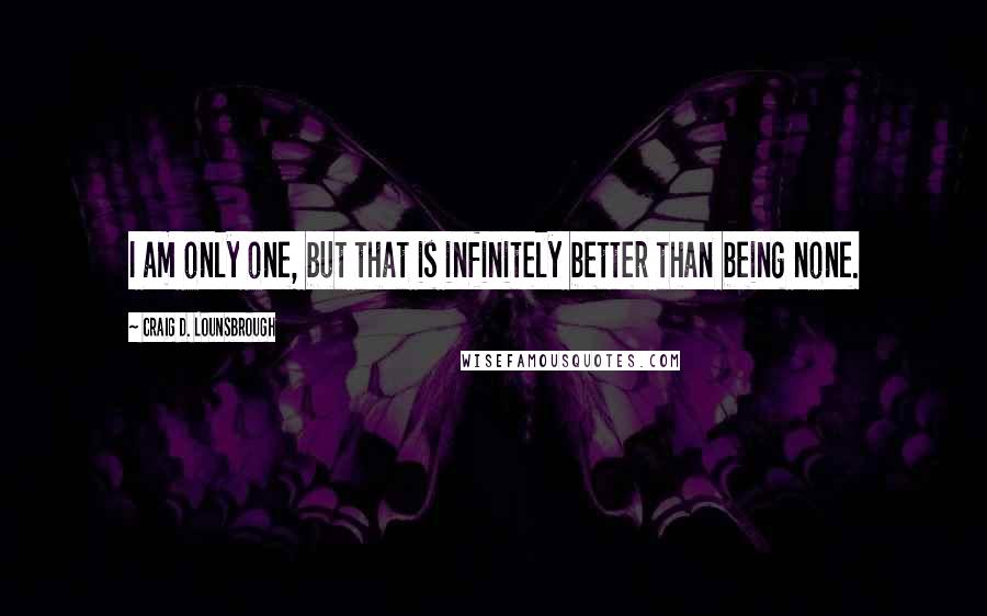 Craig D. Lounsbrough Quotes: I am only one, but that is infinitely better than being none.
