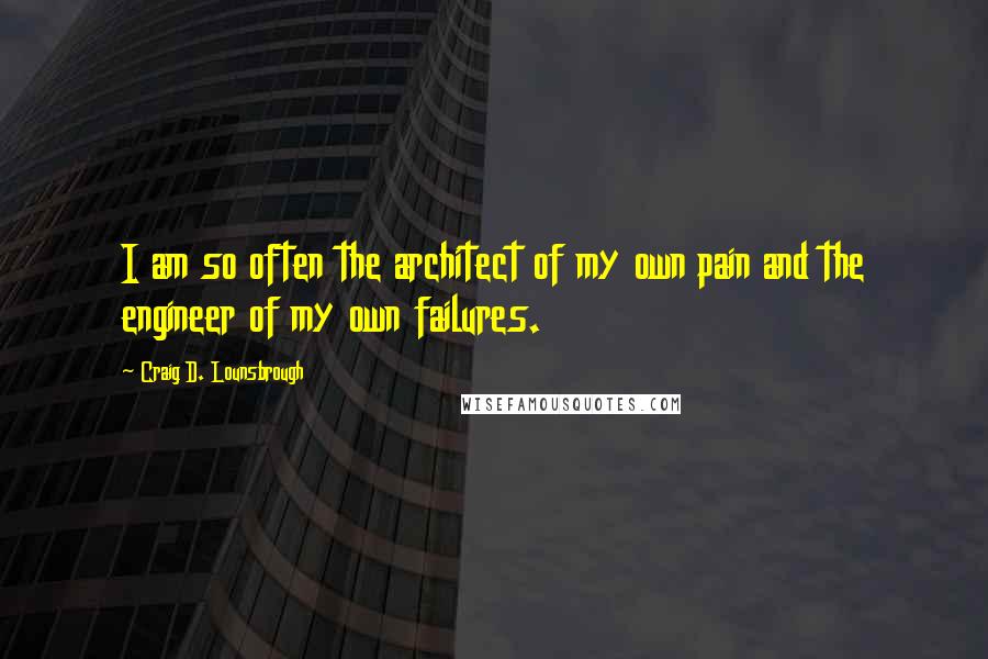 Craig D. Lounsbrough Quotes: I am so often the architect of my own pain and the engineer of my own failures.