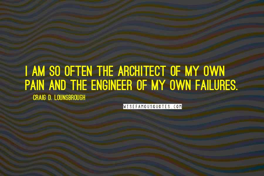 Craig D. Lounsbrough Quotes: I am so often the architect of my own pain and the engineer of my own failures.