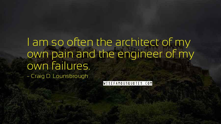 Craig D. Lounsbrough Quotes: I am so often the architect of my own pain and the engineer of my own failures.