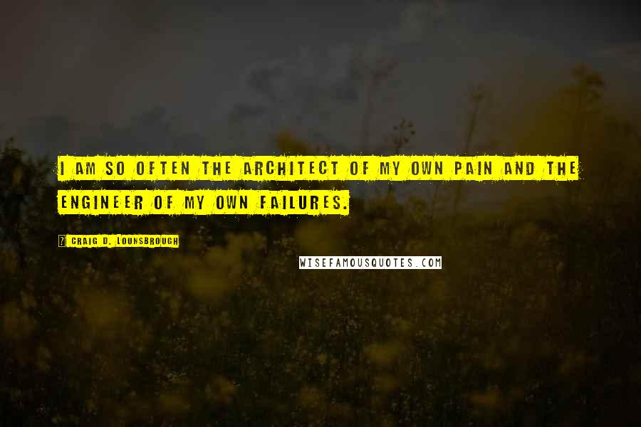 Craig D. Lounsbrough Quotes: I am so often the architect of my own pain and the engineer of my own failures.