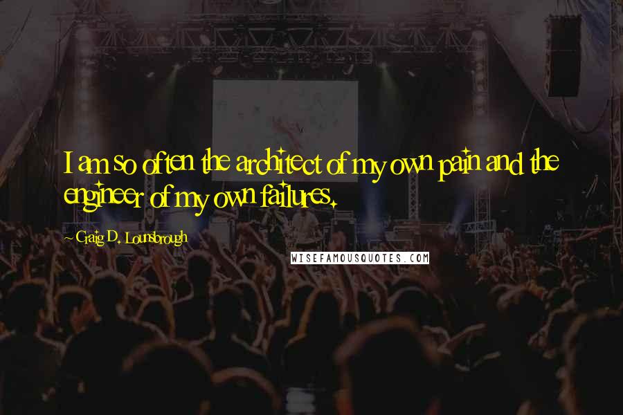 Craig D. Lounsbrough Quotes: I am so often the architect of my own pain and the engineer of my own failures.