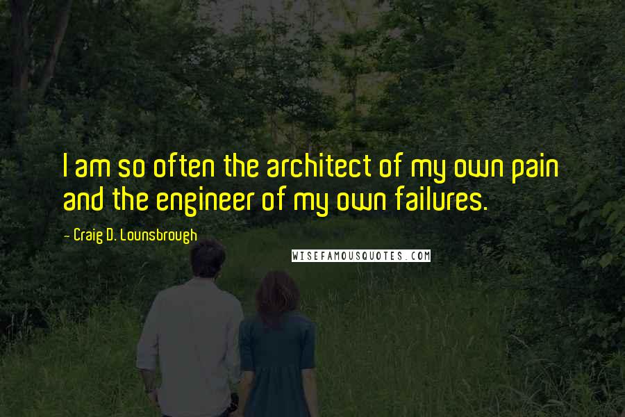 Craig D. Lounsbrough Quotes: I am so often the architect of my own pain and the engineer of my own failures.