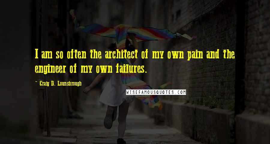 Craig D. Lounsbrough Quotes: I am so often the architect of my own pain and the engineer of my own failures.