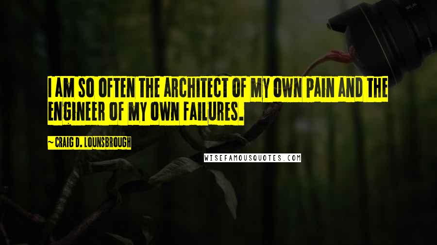 Craig D. Lounsbrough Quotes: I am so often the architect of my own pain and the engineer of my own failures.