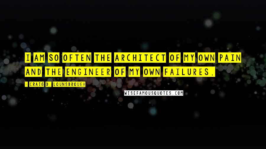 Craig D. Lounsbrough Quotes: I am so often the architect of my own pain and the engineer of my own failures.