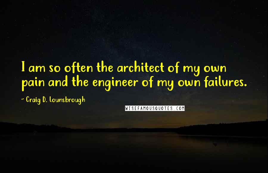 Craig D. Lounsbrough Quotes: I am so often the architect of my own pain and the engineer of my own failures.