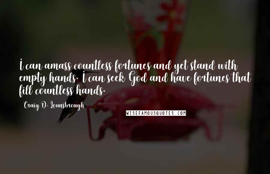 Craig D. Lounsbrough Quotes: I can amass countless fortunes and yet stand with empty hands. I can seek God and have fortunes that fill countless hands.
