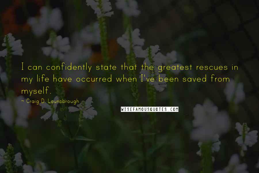 Craig D. Lounsbrough Quotes: I can confidently state that the greatest rescues in my life have occurred when I've been saved from myself.