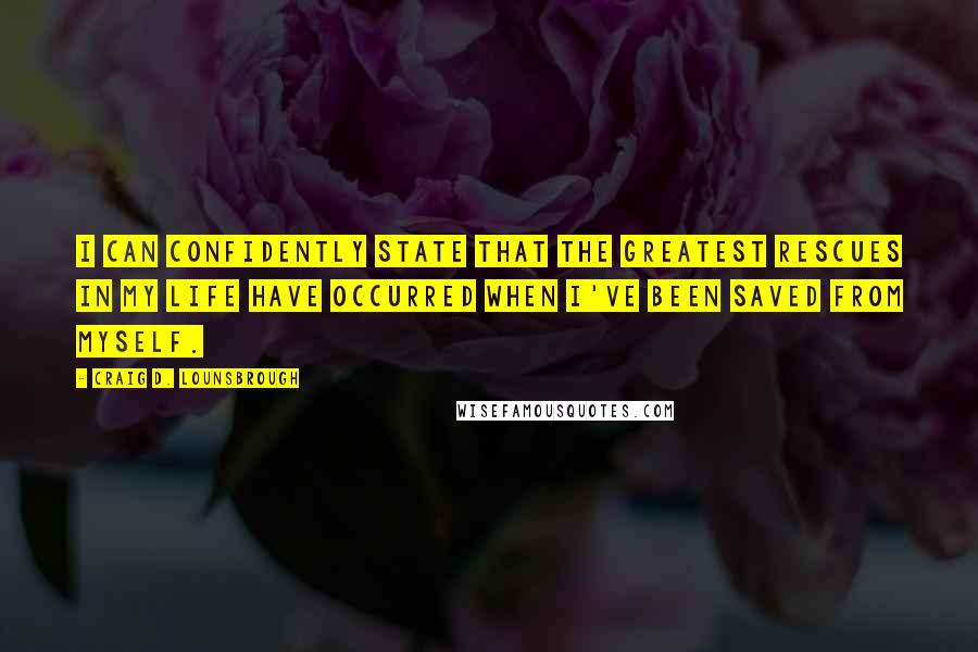 Craig D. Lounsbrough Quotes: I can confidently state that the greatest rescues in my life have occurred when I've been saved from myself.
