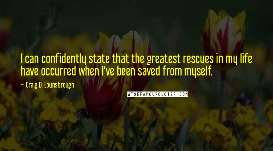 Craig D. Lounsbrough Quotes: I can confidently state that the greatest rescues in my life have occurred when I've been saved from myself.