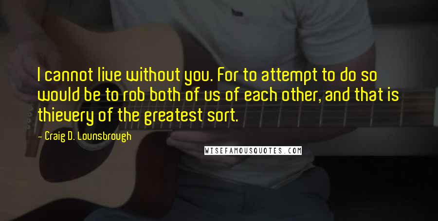 Craig D. Lounsbrough Quotes: I cannot live without you. For to attempt to do so would be to rob both of us of each other, and that is thievery of the greatest sort.