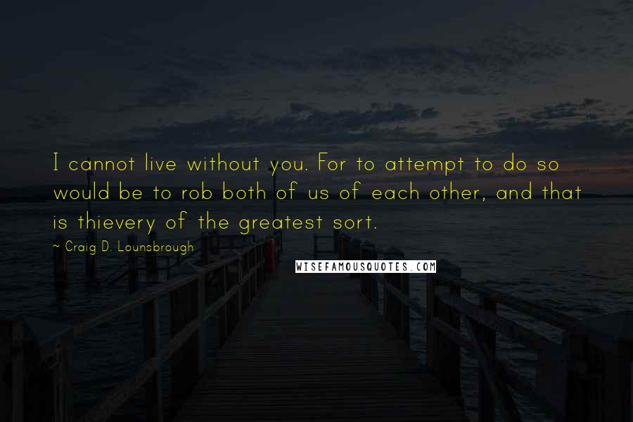 Craig D. Lounsbrough Quotes: I cannot live without you. For to attempt to do so would be to rob both of us of each other, and that is thievery of the greatest sort.