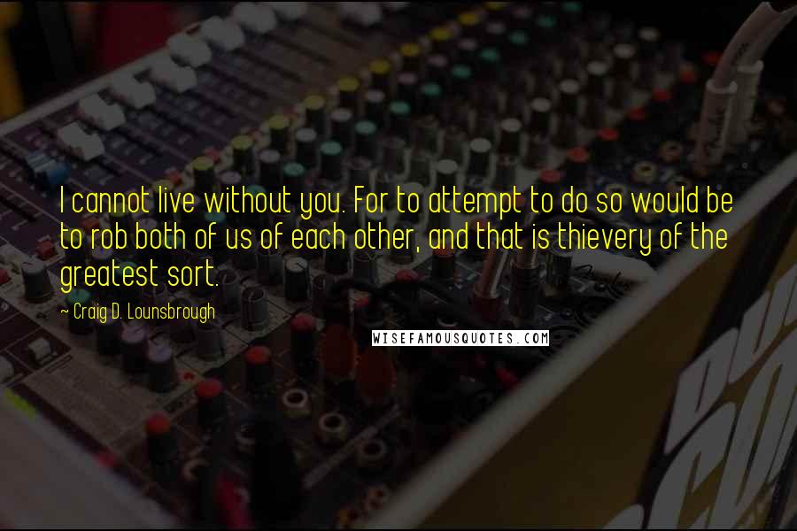 Craig D. Lounsbrough Quotes: I cannot live without you. For to attempt to do so would be to rob both of us of each other, and that is thievery of the greatest sort.