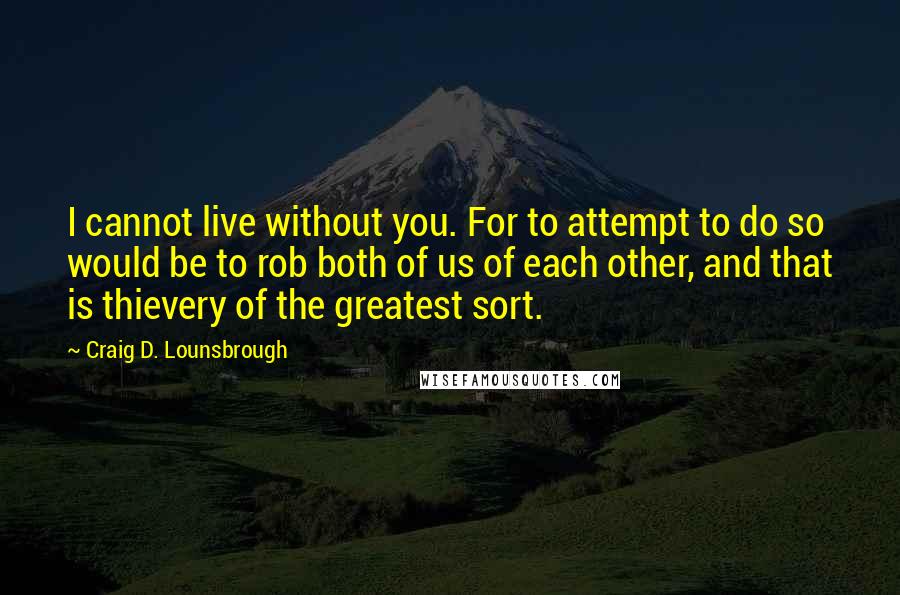 Craig D. Lounsbrough Quotes: I cannot live without you. For to attempt to do so would be to rob both of us of each other, and that is thievery of the greatest sort.