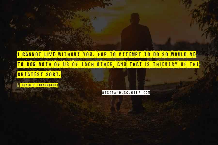 Craig D. Lounsbrough Quotes: I cannot live without you. For to attempt to do so would be to rob both of us of each other, and that is thievery of the greatest sort.